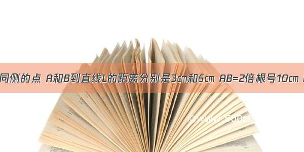 A B是直线L外同侧的点 A和B到直线L的距离分别是3㎝和5㎝ AB=2倍根号10㎝ P是L上一动点