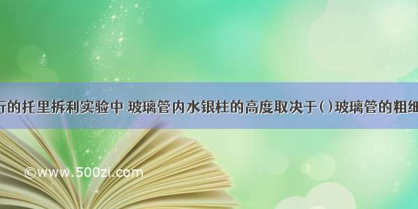 在正常进行的托里拆利实验中 玻璃管内水银柱的高度取决于( )玻璃管的粗细;玻璃管下