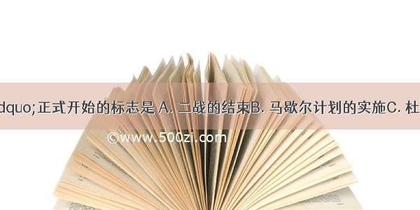 “冷战”正式开始的标志是 A. 二战的结束B. 马歇尔计划的实施C. 杜鲁门主义的出台