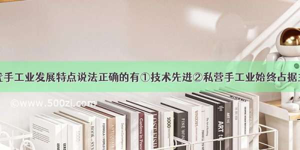 关于中国古代手工业发展特点说法正确的有①技术先进②私营手工业始终占据主导地位③多