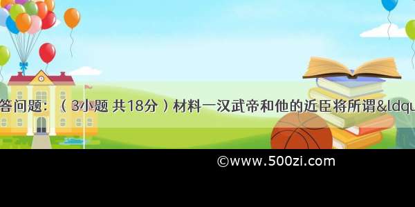 阅读下列材料并回答问题：（3小题 共18分）材料一汉武帝和他的近臣将所谓“儒术”扩