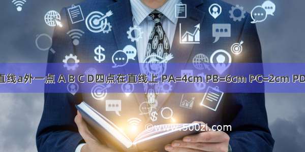 P为直线a外一点 A B C D四点在直线上 PA=4cm PB=6cm PC=2cm PD=3.5