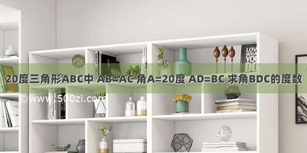 20度三角形ABC中 AB=AC 角A=20度 AD=BC 求角BDC的度数