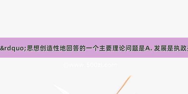 “三个代表”思想创造性地回答的一个主要理论问题是A. 发展是执政兴国的第一要务B. 