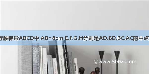 如图 在等腰梯形ABCD中 AB=8cm E.F.G.H分别是AD.BD.BC.AC的中点 四边形E