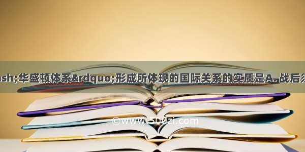 “凡尔赛—华盛顿体系”形成所体现的国际关系的实质是A. 战后须建立新的世界秩序B. 