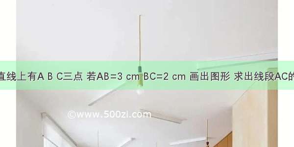 1 一条直线上有A B C三点 若AB=3 cm BC=2 cm 画出图形 求出线段AC的长.2 如