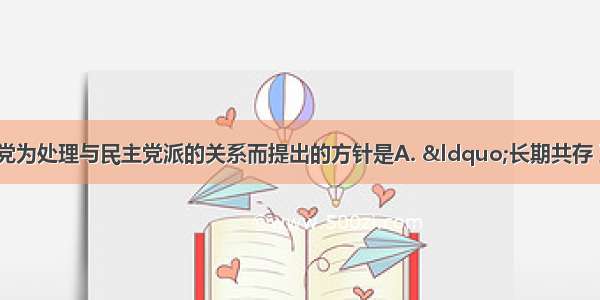 1956年 中国共产党为处理与民主党派的关系而提出的方针是A. “长期共存 互相监督”