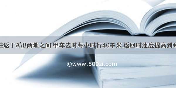 甲 乙两车往返于A\B两地之间 甲车去时每小时行40千米 返回时速度提高到每小时60千