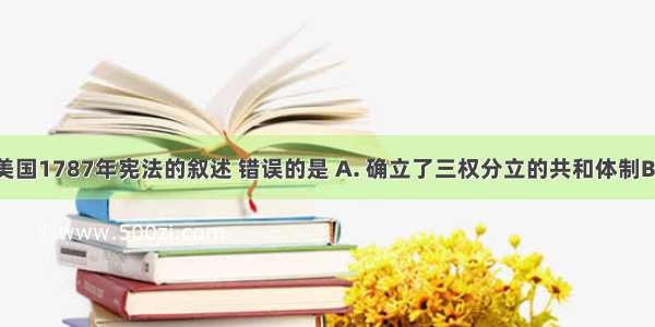 下列关于美国1787年宪法的叙述 错误的是 A. 确立了三权分立的共和体制B. 巩固了国