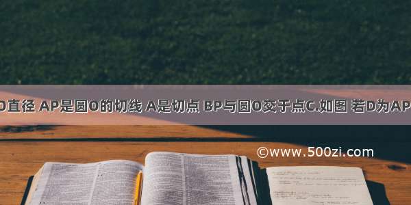 已知 AB是圆O直径 AP是圆O的切线 A是切点 BP与圆O交于点C.如图 若D为AP中点 求证：直