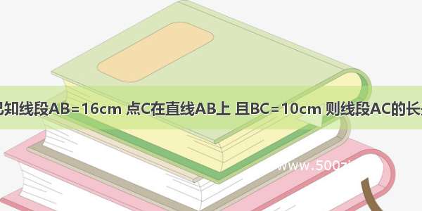 已知线段AB=16cm 点C在直线AB上 且BC=10cm 则线段AC的长是