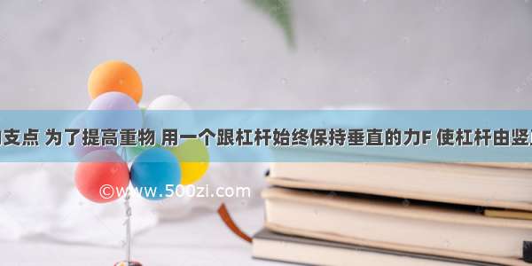 O是杠杆的支点 为了提高重物 用一个跟杠杆始终保持垂直的力F 使杠杆由竖直位置缓慢