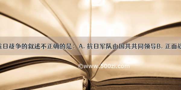 下列有关抗日战争的叙述不正确的是：A. 抗日军队由国共共同领导B. 正面战场 敌后战