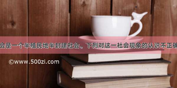 近代中国社会是一个半殖民地半封建社会。下列对这一社会现象的认识不正确的是BA. 形