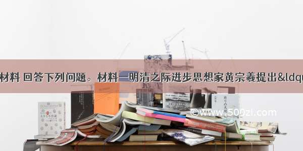 （30分）阅读材料 回答下列问题。材料一明清之际进步思想家黄宗羲提出“天下为主 君