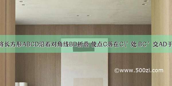 如图 将长方形ABCD沿着对角线BD折叠 使点C落在C\'处 BC’交AD于点E.