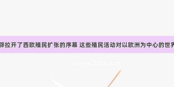 新航路的开辟拉开了西欧殖民扩张的序幕 这些殖民活动对以欧洲为中心的世界市场的开拓