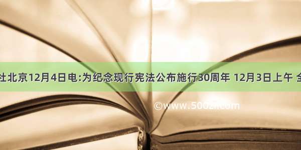 据新华社北京12月4日电:为纪念现行宪法公布施行30周年 12月3日上午 全国人大