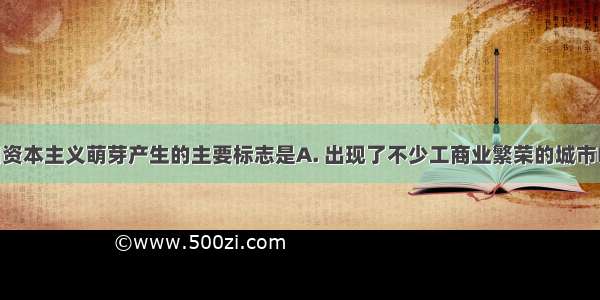 明朝中后期资本主义萌芽产生的主要标志是A. 出现了不少工商业繁荣的城市B. 白银成为