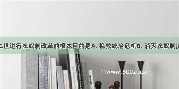 亚历山大二世进行农奴制改革的根本目的是A. 挽救统治危机B. 消灭农奴制度C. 发展资