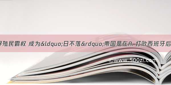 英国最终确立世界殖民霸权 成为“日不落”帝国是在A. 打败西班牙后B. 打败葡萄牙后