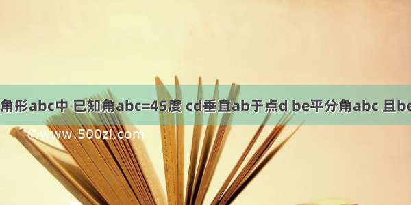 如图 在三角形abc中 已知角abc=45度 cd垂直ab于点d be平分角abc 且be垂直ac于