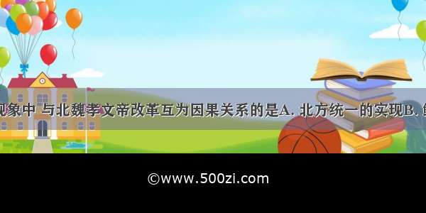 下列历史现象中 与北魏孝文帝改革互为因果关系的是A. 北方统一的实现B. 鲜卑族的封