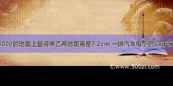 在比例尺1：4000的地图上量得甲乙两地距离是7.2cm 一辆汽车每小时64千米的速度从甲地