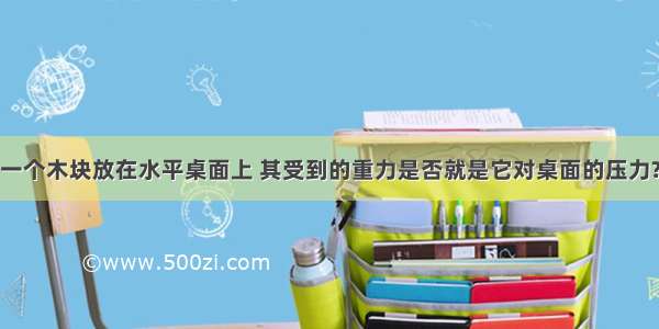 一个木块放在水平桌面上 其受到的重力是否就是它对桌面的压力?