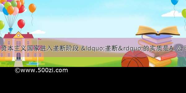 19世纪后期 主要资本主义国家进入垄断阶段 “垄断”的实质是A. 公司日渐成为工商业