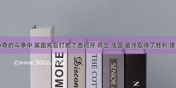 在殖民争夺的斗争中 英国先后打败了西班牙 荷兰 法国 最终取得了胜利 建立了世界