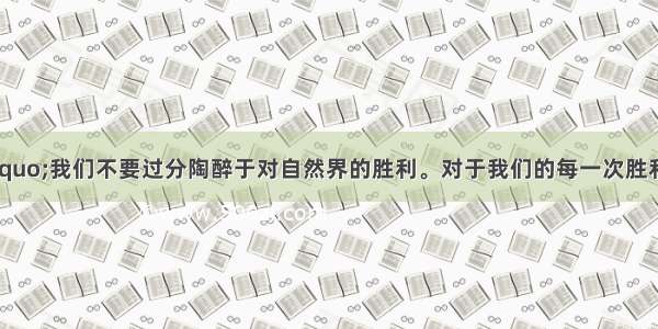 恩格斯说：&ldquo;我们不要过分陶醉于对自然界的胜利。对于我们的每一次胜利 自然界都报复