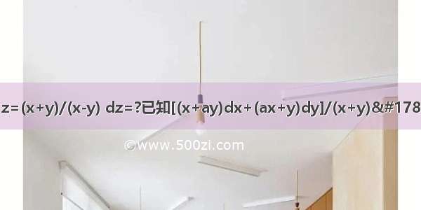 z=(x+y)/(x-y) dz=?已知[(x+ay)dx+(ax+y)dy]/(x+y)²