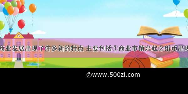 明清时期的商业发展出现了许多新的特点 主要包括①商业市镇兴起②纸币出现③农产品大