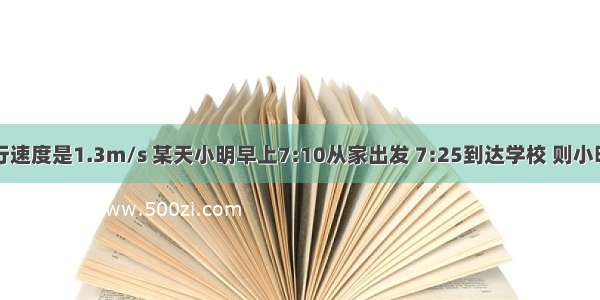 小明正常的步行速度是1.3m/s 某天小明早上7:10从家出发 7:25到达学校 则小明加到学校的距