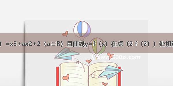 已知函数f（x）=x3+ax2+2（a∈R）且曲线y=f（x）在点（2 f（2））处切线斜率为0．求