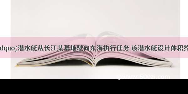 “远征号”潜水艇从长江某基地驶向东海执行任务 该潜水艇设计体积约为Vm3 自身质量