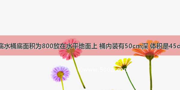 质量是2kg的平底水桶底面积为800放在水平地面上 桶内装有50cm深 体积是45dm的水.用竖直向