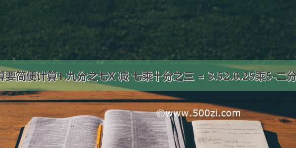 一道脱式计算要简便计算1.九分之七X 减 七乘十分之三 = 3.52.0.25乘5-二分之一X=五分