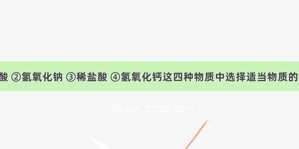 在①浓硫酸 ②氢氧化钠 ③稀盐酸 ④氢氧化钙这四种物质中选择适当物质的序号填空：