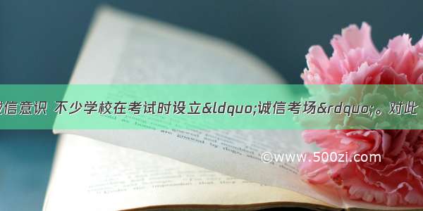 为了培养学生的诚信意识 不少学校在考试时设立“诚信考场”。对此 同学们有人赞成 