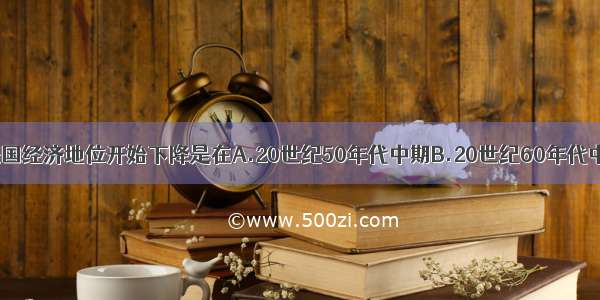 单选题美国经济地位开始下降是在A.20世纪50年代中期B.20世纪60年代中期C.20