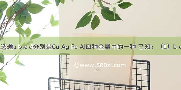 单选题a b c d分别是Cu Ag Fe Al四种金属中的一种 已知：（1）b c用