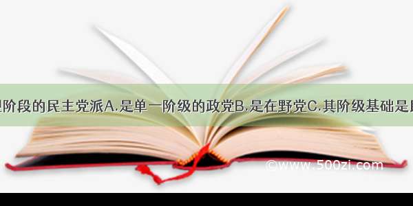 单选题我国现阶段的民主党派A.是单一阶级的政党B.是在野党C.其阶级基础是民族资产阶级