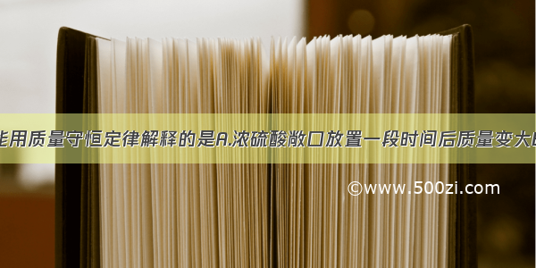 下列现象不能用质量守恒定律解释的是A.浓硫酸敞口放置一段时间后质量变大B.纸烧成灰烬