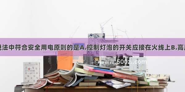 单选题下列说法中符合安全用电原则的是A.控制灯泡的开关应接在火线上B.高压带电体不能