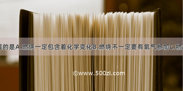 下列说法错误的是A.燃烧一定包含着化学变化B.燃烧不一定要有氧气参加C.物质与氧气发生