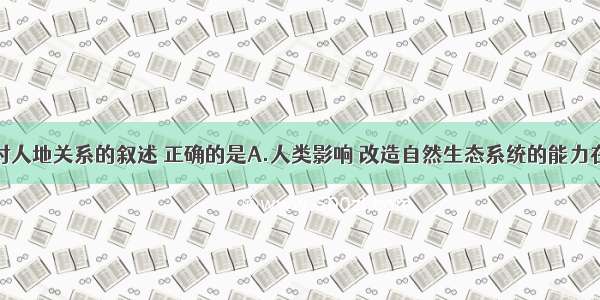 单选题下列对人地关系的叙述 正确的是A.人类影响 改造自然生态系统的能力在不断提高B.