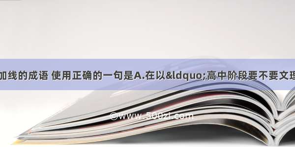 单选题下列各句中加线的成语 使用正确的一句是A.在以“高中阶段要不要文理分科”为主